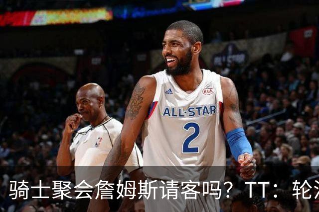 骑士聚会詹姆斯请客吗？TT：轮流买单 我们是体面人 AA的话太掉价